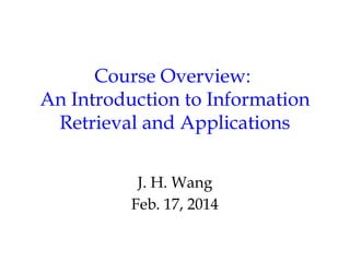 Course Overview:
An Introduction to Information
Retrieval and Applications
J. H. Wang
Feb. 17, 2014
 