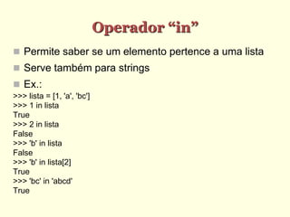 Operador “in”
 Permite saber se um elemento pertence a uma lista
 Serve também para strings
 Ex.:
>>> lista = [1, 'a', 'bc']
>>> 1 in lista
True
>>> 2 in lista
False
>>> 'b' in lista
False
>>> 'b' in lista[2]
True
>>> 'bc' in 'abcd'
True
 