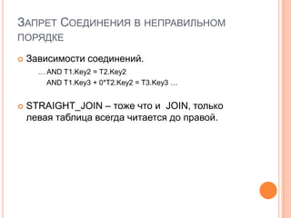 ЗАПРЕТ СОЕДИНЕНИЯ В НЕПРАВИЛЬНОМ
ПОРЯДКЕ
 Зависимости соединений.
… AND T1.Key2 = T2.Key2
AND T1.Key3 + 0*T2.Key2 = T3.Key3 …
 STRAIGHT_JOIN – тоже что и JOIN, только
левая таблица всегда читается до правой.
 