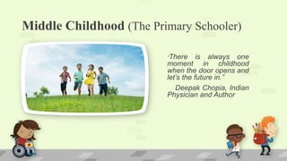 Middle Childhood (The Primary Schooler)
“There is always one
moment in childhood
when the door opens and
let’s the future in.”
Deepak Chopia, Indian
Physician and Author
 