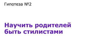 Научить родителей
быть стилистами
Гипотеза №2
 