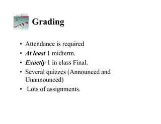 Grading

• Attendance is required
• At least 1 midterm.
• Exactly 1 in class Final.
• Several quizzes (Announced and
  Unannounced)
• Lots of assignments.
 