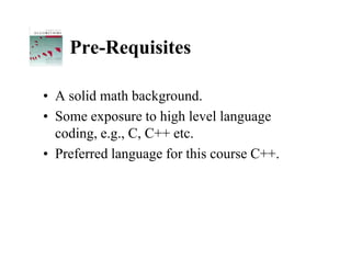 Pre-Requisites

• A solid math background.
• Some exposure to high level language
  coding, e.g., C, C++ etc.
• Preferred language for this course C++.
 