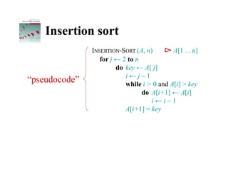 Insertion sort
               INSERTION-SORT (A, n)        A[1 . . n]
                  for j ← 2 to n
                        do key ← A[ j]
                           i←j–1
“pseudocode”               while i > 0 and A[i] > key
                                 do A[i+1] ← A[i]
                                    i←i–1
                           A[i+1] = key
 