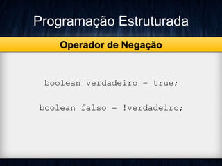 Programação Estruturada 
Operador de Negação 
boolean verdadeiro = true; 
boolean falso = !verdadeiro; 
 