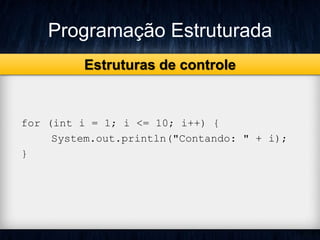 Programação Estruturada 
for (int i = 1; i <= 10; i++) { 
System.out.println("Contando: " + i); 
} 
Estruturas de controle 
 