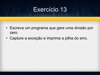 Exercício 13 
• Escreva um programa que gere uma divisão por 
zero 
• Capture a exceção e imprima a pilha do erro. 
 