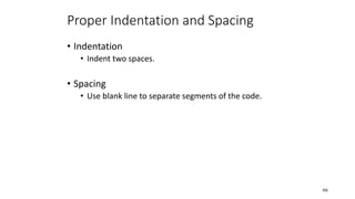 Proper Indentation and Spacing
• Indentation
• Indent two spaces.
• Spacing
• Use blank line to separate segments of the code.
66
 