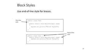 Block Styles
Use end-of-line style for braces.
67
public class Test
{
public static void main(String[] args)
{
System.out.println("Block Styles");
}
}
public class Test {
public static void main(String[] args) {
System.out.println("Block Styles");
}
}
End-of-line
style
Next-line
style
 