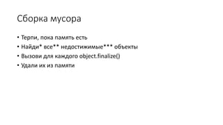 Сборка мусора
• Терпи, пока память есть
• Найди* все** недостижимые*** объекты
• Вызови для каждого object.finalize()
• Удали их из памяти
 