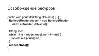 Освобождение ресурсов
public void printFile(String fileName) [...] {
BufferedReader reader = new BufferedReader(
new FileReader(fileName));
String line;
while ((line = reader.readLine()) != null) {
System.out.println(line);
}
reader.close();
}
 