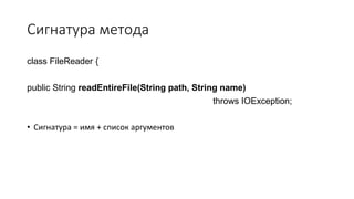 Сигнатура метода
class FileReader {
public String readEntireFile(String path, String name)
throws IOException;
• Сигнатура = имя + список аргументов
 