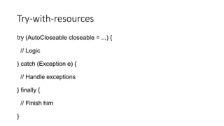Try-with-resources
try (AutoCloseable closeable = ...) {
// Logic
} catch (Exception e) {
// Handle exceptions
} finally {
// Finish him
}
 