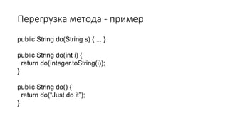 Перегрузка метода - пример
public String do(String s) { ... }
public String do(int i) {
return do(Integer.toString(i));
}
public String do() {
return do(“Just do it”);
}
 