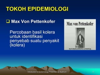 TOKOH EPIDEMIOLOGI
 Max Von Pettenkofer
Percobaan basil kolera
untuk identifikasi
penyebab suatu penyakit
(kolera)
Introduction to Epidemiology Presented by Syahrum 10
 