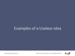 Examples	
  of	
  a	
  Useless	
  Idea	
  




http://emagine-­‐group.com	
          Brand	
  Focused,	
  Socially	
  Active,	
  Digitally	
  Enabled	
  
 