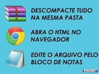 EDITE O ARQUIVO PELO
BLOCO DE NOTAS
DESCOMPACTE TUDO
NA MESMA PASTA
ABRA O HTML NO
NAVEGADOR
 
