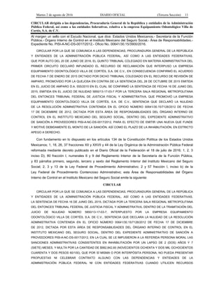 Martes 2 de agosto de 2016 DIARIO OFICIAL (Tercera Sección) 11
CIRCULAR dirigida a las dependencias, Procuraduría General de la República y entidades de la Administración
Pública Federal, así como a las entidades federativas, relativa a la empresa Equipamiento Odontológico Villa de
Cortés, S.A. de C.V.
Al margen un sello con el Escudo Nacional, que dice: Estados Unidos Mexicanos.- Secretaría de la Función
Pública.- Órgano Interno de Control en el Instituto Mexicano del Seguro Social.- Área de Responsabilidades.-
Expediente No. PISI-A-NC-DS-0017/2012.- Oficio No. 00641/30.15/3900/2016.
CIRCULAR POR LA QUE SE COMUNICA A LAS DEPENDENCIAS, PROCURADURÍA GENERAL DE LA REPÚBLICA
Y ENTIDADES DE LA ADMINISTRACIÓN PÚBLICA FEDERAL, ASÍ COMO A LAS ENTIDADES FEDERATIVAS,
QUE POR AUTO DEL 20 DE JUNIO DE 2016, EL QUINTO TRIBUNAL COLEGIADO EN MATERIA ADMINISTRATIVA DEL
PRIMER CIRCUITO DECLARÓ INFUNDADO EL RECURSO DE RECLAMACIÓN QUE INTERPUSO LA EMPRESA
EQUIPAMIENTO ODONTOLÓGICO VILLA DE CORTÉS, S.A. DE C.V., EN CONSECUENCIA CONFIRMÓ EL ACUERDO
DE FECHA 7 DE ENERO DE 2015 DICTADO POR DICHO TRIBUNAL COLEGIADO EN EL RECURSO DE REVISIÓN DE
AMPARO, PROMOVIDO POR LA QUEJOSA EN CONTRA DE LA SENTENCIA DEL 28 DE OCTUBRE DE 2015 EMITIDA
EN EL JUICIO DE AMPARO D.A. 555/2015 EN EL CUAL SE CONFIRMÓ LA SENTENCIA DE FECHA 16 DE JUNIO DEL
2015, EMITIDA EN EL JUICIO DE NULIDAD 5850/13-17-03-7 POR LA TERCERA SALA REGIONAL METROPOLITANA
DEL ENTONCES TRIBUNAL FEDERAL DE JUSTICIA FISCAL Y ADMINISTRATIVA, QUE PROMOVIÓ LA EMPRESA
EQUIPAMIENTO ODONTOLÓGICO VILLA DE CORTÉS, S.A. DE C.V., SENTENCIA QUE DECLARÓ LA NULIDAD
DE LA RESOLUCIÓN ADMINISTRATIVA CONTENIDA EN EL OFICIO NÚMERO 00641/30.15/7128/2012 DE FECHA
17 DE DICIEMBRE DE 2012, DICTADA POR ESTA ÁREA DE RESPONSABILIDADES DEL ÓRGANO INTERNO DE
CONTROL EN EL INSTITUTO MEXICANO DEL SEGURO SOCIAL, DENTRO DEL EXPEDIENTE ADMINISTRATIVO
DE SANCIÓN A PROVEEDORES PISI-A-NC-DS-0017/2012, PARA EL EFECTO DE EMITIR UNA NUEVA QUE FUNDE
Y MOTIVE DEBIDAMENTE EL MONTO DE LA SANCIÓN, ASÍ COMO EL PLAZO DE LA INHABILITACIÓN, EN ESTRICTO
APEGO A DERECHO.
Con fundamento en lo dispuesto en los artículos 134 de la Constitución Política de los Estados Unidos
Mexicanos; 1, 18, 26, 37 fracciones XII y XXVII y 44 de la Ley Orgánica de la Administración Pública Federal
reformada mediante decreto publicado en el Diario Oficial de la Federación el 18 de julio de 2016; 1, 2, 3
inciso D), 80 fracción I, numerales 6 y 9 del Reglamento Interior de la Secretaría de la Función Pública,
y 83 párrafos primero, segundo, tercero y sexto del Reglamento Interior del Instituto Mexicano del Seguro
Social; 2, 3 y 13 de la Ley Federal de Procedimiento Administrativo; 2 y 57 fracción I, inciso b) de la
Ley Federal de Procedimiento Contencioso Administrativo; esta Área de Responsabilidades del Órgano
Interno de Control en el Instituto Mexicano del Seguro Social emite la siguiente:
CIRCULAR
CIRCULAR POR LA QUE SE COMUNICA A LAS DEPENDENCIAS, PROCURADURÍA GENERAL DE LA REPÚBLICA
Y ENTIDADES DE LA ADMINISTRACIÓN PÚBLICA FEDERAL, ASÍ COMO A LAS ENTIDADES FEDERATIVAS,
LA SENTENCIA DE FECHA 16 DE JUNIO DEL 2015, DICTADA POR LA TERCERA SALA REGIONAL METROPOLITANA
DEL ENTONCES TRIBUNAL FEDERAL DE JUSTICIA FISCAL Y ADMINISTRATIVA, DENTRO DE LA TRAMITACIÓN DEL
JUICIO DE NULIDAD NÚMERO 5850/13-17-03-7, INTERPUESTO POR LA EMPRESA EQUIPAMIENTO
ODONTOLÓGICO VILLA DE CORTÉS, S.A. DE C.V., SENTENCIA QUE DECLARA LA NULIDAD DE LA RESOLUCIÓN
ADMINISTRATIVA CONTENIDA EN EL OFICIO NÚMERO 00641/30.15/7128/2012 DE FECHA 17 DE DICIEMBRE
DE 2012, DICTADA POR ESTA ÁREA DE RESPONSABILIDADES DEL ÓRGANO INTERNO DE CONTROL EN EL
INSTITUTO MEXICANO DEL SEGURO SOCIAL, DENTRO DEL EXPEDIENTE ADMINISTRATIVO DE SANCIÓN A
PROVEEDORES PISI-A-NC-DS-0017/2012, EN LA CUAL SE LE IMPUSIERON A LA REFERIDA PERSONA MORAL LAS
SANCIONES ADMINISTRATIVAS CONSISTENTES EN INHABILITACIÓN POR UN LAPSO DE 2 (DOS) AÑOS Y 7
(SIETE) MESES, Y MULTA POR LA CANTIDAD DE $982,842,60 (NOVECIENTOS OCHENTA Y DOS MIL OCHOCIENTOS
CUARENTA Y DOS PESOS 60/100), QUE POR SÍ MISMA O POR INTERPÓSITA PERSONA, NO PUEDA PRESENTAR
PROPUESTAS NI CELEBRAR CONTRATO ALGUNO CON LAS DEPENDENCIAS Y ENTIDADES DE LA
ADMINISTRACIÓN PÚBLICA FEDERAL NI CON ENTIDADES FEDERATIVAS CUANDO UTILICEN RECURSOS
 