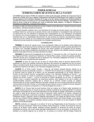 Lunes 2 de noviembre de 2015 DIARIO OFICIAL (Primera Sección) 83
PODER JUDICIAL
SUPREMA CORTE DE JUSTICIA DE LA NACION
ACUERDO General número 19/2015, de veintiséis de octubre de dos mil quince, del Pleno de la Suprema Corte de
Justicia de la Nación, por el que se dispone el aplazamiento del dictado de la Resolución en los amparos en revisión
del conocimiento de los Tribunales Colegiados de Circuito, en los que subsista el problema de constitucionalidad de
acuerdos del Consejo Universitario de la Universidad Michoacana de San Nicolás de Hidalgo, relacionados con el
pago de cuotas a cargo de los alumnos que cursen la Educación Media Superior y la Superior -Principios de
Gratuidad en la Educación y Autonomía Universitaria-.
Al margen un sello con el Escudo Nacional, que dice: Estados Unidos Mexicanos.- Suprema Corte de Justicia
de la Nación.- Secretaría General de Acuerdos.
ACUERDO GENERAL NÚMERO 19/2015, DE VEINTISÉIS DE OCTUBRE DE DOS MIL QUINCE, DEL PLENO DE LA
SUPREMA CORTE DE JUSTICIA DE LA NACIÓN, POR EL QUE SE DISPONE EL APLAZAMIENTO DEL DICTADO DE
LA RESOLUCIÓN EN LOS AMPAROS EN REVISIÓN DEL CONOCIMIENTO DE LOS TRIBUNALES COLEGIADOS
DE CIRCUITO, EN LOS QUE SUBSISTA EL PROBLEMA DE CONSTITUCIONALIDAD DE ACUERDOS DEL CONSEJO
UNIVERSITARIO DE LA UNIVERSIDAD MICHOACANA DE SAN NICOLÁS DE HIDALGO, RELACIONADOS CON EL
PAGO DE CUOTAS A CARGO DE LOS ALUMNOS QUE CURSEN LA EDUCACIÓN MEDIA SUPERIOR Y LA SUPERIOR
-PRINCIPIOS DE GRATUIDAD EN LA EDUCACIÓN Y AUTONOMÍA UNIVERSITARIA-.
CONSIDERANDO:
PRIMERO. El artículo 94, párrafo octavo, de la Constitución Política de los Estados Unidos Mexicanos
otorga al Pleno de la Suprema Corte de Justicia de la Nación la facultad para expedir acuerdos generales a fin
de remitir a los Tribunales Colegiados de Circuito, para mayor prontitud en el despacho de los asuntos,
aquellos en los que hubiere establecido jurisprudencia o los que, conforme a los referidos acuerdos, la propia
Suprema Corte determine para una mejor impartición de justicia;
SEGUNDO. En términos de lo establecido en los artículos 11, fracciones VI y XXI, y 37, fracción IX, de la
Ley Orgánica del Poder Judicial de la Federación, el Tribunal Pleno puede, a través de acuerdos generales,
remitir los asuntos de su competencia para su resolución a los Tribunales Colegiados de Circuito; y, en ese
supuesto, éstos serán competentes para resolverlos;
TERCERO. El trece de mayo de dos mil trece el Tribunal Pleno emitió el Acuerdo General 5/2013,
modificado por última vez mediante Instrumento Normativo del veintiocho de septiembre de dos mil quince,
relativo a la determinación de los asuntos que el Pleno conservará para su resolución, y el envío de los de su
competencia originaria a las Salas y a los Tribunales Colegiados de Circuito;
CUARTO. En el Punto Cuarto, fracción I, inciso B), del Acuerdo General Plenario referido en el
Considerando Tercero que antecede, se prevé: “(…) CUARTO. De los asuntos de la competencia originaria de
la Suprema Corte de Justicia de la Nación, con las salvedades especificadas en los Puntos Segundo y
Tercero de este Acuerdo General, corresponderá resolver a los Tribunales Colegiados de Circuito: I. Los
recursos de revisión en contra de sentencias pronunciadas por los Jueces de Distrito o los Tribunales
Unitarios de Circuito, cuando: (…) B) En la demanda se hubiere impugnado una ley local, un reglamento
federal o local, o cualquier disposición de observancia general, salvo aquéllos en los que el análisis de
constitucionalidad respectivo implique fijar el alcance de un derecho humano previsto en tratados
internacionales de los que el Estado Mexicano sea parte, respecto del cual no exista jurisprudencia del Pleno
o de las Salas de este Alto Tribunal, sin menoscabo de que la Sala en la que se radique el recurso respectivo
determine que su resolución corresponde a un Tribunal Colegiado de Circuito; (…)”;
QUINTO. En la Primera Sala de esta Suprema Corte de Justicia de la Nación están pendientes de
resolverse diversos amparos en revisión en los que subsiste el problema de constitucionalidad de acuerdos
del Consejo Universitario de la Universidad Michoacana de San Nicolás de Hidalgo, relacionados con el pago
de cuotas a cargo de los alumnos que cursen la educación media superior y la superior -principios de
gratuidad en la educación y autonomía universitaria-. Asimismo, atendiendo a lo informado por los Tribunales
Colegiados Primero y Segundo, ambos en Materias Administrativa y de Trabajo del Décimo Primer Circuito,
así como por el Sexto Tribunal Colegiado de Circuito del Centro Auxiliar de la Tercera Región, en los citados
órganos colegiados, se encuentran radicados diversos amparos en revisión en los que subsiste el referido
problema de constitucionalidad;
SEXTO. Conforme a lo dispuesto en el artículo 37 de la Ley Reglamentaria de las Fracciones I y II del
Artículo 105 de la Constitución Política de los Estados Unidos Mexicanos, el Pleno de la Suprema Corte de
Justicia de la Nación puede aplazar mediante acuerdos generales la resolución de juicios de amparo
pendientes de resolver, por lo que resulta aplicable supletoriamente a la Ley de Amparo, en términos de lo
señalado en el párrafo segundo de su artículo 2o., lo previsto en el diverso 366 del Código Federal de
 