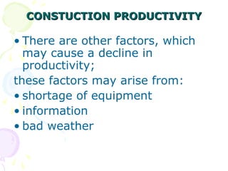 CONSTUCTION PRODUCTIVITYCONSTUCTION PRODUCTIVITY
• There are other factors, which
may cause a decline in
productivity;
these factors may arise from:
• shortage of equipment
• information
• bad weather
 