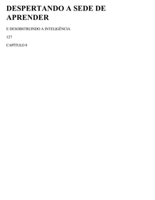 DESPERTANDO A SEDE DE
APRENDER
E DESOBSTRUINDO A INTELIGÊNCIA
127
CAPÍTULO 8
 