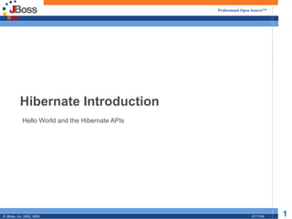 Professional Open Source™




           Hibernate Introduction
            Hello World and the Hibernate APIs




© JBoss, Inc. 2003, 2004.                                         07/17/04   1
 