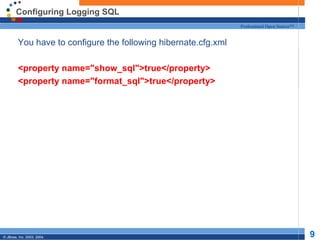 Configuring Logging SQL
                                                           Professional Open Source™


  You have to configure the following hibernate.cfg.xml

  <property name="show_sql">true</property>
  <property name="format_sql">true</property>




© JBoss, Inc. 2003, 2004.                                                              9
 