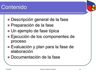 Contenido
 Descripción general de la fase
 Preparación de la fase
 Un ejemplo de fase típica
 Ejecución de los componentes de
proceso
 Evaluación y plan para la fase de
elaboración
 Documentación de la fase
Énfasis en Ingeniería Telemática 2231/08/2020
 