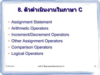 8. ต!วด.าเนนงานในภาษา C
  ●   Assignment Statement
  ●   Arithmetic Operators
  ●   Increment/Decrement Operators
  ●   Other Assignment Operators
  ●   Comparison Operators
  ●   Logical Operators

K.Warawut           บทท 3 พนฐานของโปรแกรมภาษา C   29
 