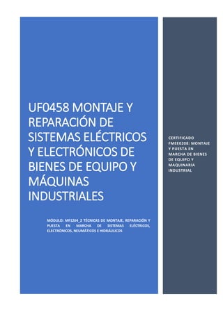 UF0458 MONTAJE Y
REPARACIÓN DE
SISTEMAS ELÉCTRICOS
Y ELECTRÓNICOS DE
BIENES DE EQUIPO Y
MÁQUINAS
INDUSTRIALES
MÓDULO: MF1264_2 TÉCNICAS DE MONTAJE, REPARACIÓN Y
PUESTA EN MARCHA DE SISTEMAS ELÉCTRICOS,
ELECTRÓNICOS, NEUMÁTICOS E HIDRÁULICOS
CERTIFICADO
FMEE0208: MONTAJE
Y PUESTA EN
MARCHA DE BIENES
DE EQUIPO Y
MAQUINARIA
INDUSTRIAL
 
