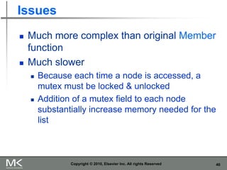 40
Issues
 Much more complex than original Member
function
 Much slower
 Because each time a node is accessed, a
mutex must be locked & unlocked
 Addition of a mutex field to each node
substantially increase memory needed for the
list
Copyright © 2010, Elsevier Inc. All rights Reserved
 