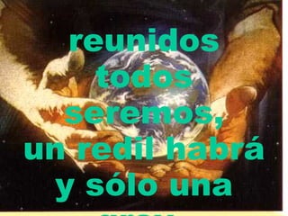 reunidos todos seremos, un redil habrá y sólo una grey.   
