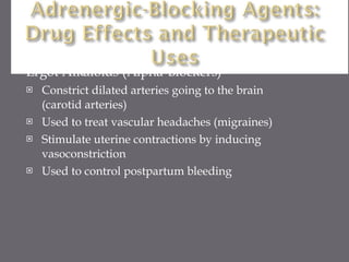 Ergot Alkaloids (Alpha-Blockers) Constrict dilated arteries going to the brain  (carotid arteries) Used to treat vascular headaches (migraines) Stimulate uterine contractions by inducing vasoconstriction Used to control postpartum bleeding 