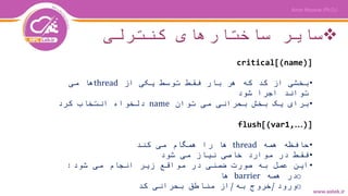 ‫کنترلی‬ ‫ساختارهای‬ ‫سایر‬
critical[(name)]
•‫از‬ ‫یکی‬ ‫توسط‬ ‫فقط‬ ‫بار‬ ‫هر‬ ‫که‬ ‫کد‬ ‫از‬ ‫بخشی‬thread‫می‬ ‫ها‬
‫شود‬ ‫اجرا‬ ‫تواند‬
•‫توان‬ ‫می‬ ‫بحرانی‬ ‫بخش‬ ‫یک‬ ‫برای‬name‫کرد‬ ‫انتخاب‬ ‫دلخواه‬
flush[(var1,…)]
•‫همه‬ ‫حافظه‬thread‫کند‬ ‫می‬ ‫همگام‬ ‫را‬ ‫ها‬
•‫شود‬ ‫می‬ ‫نیاز‬ ‫خاصی‬ ‫موارد‬ ‫در‬ ‫فقط‬
•‫شود‬ ‫می‬ ‫انجام‬ ‫زیر‬ ‫مواقع‬ ‫در‬ ‫ضمنی‬ ‫صورت‬ ‫به‬ ‫عمل‬ ‫این‬:
o‫همه‬ ‫در‬barrier‫ها‬
o‫ورود‬/‫به‬ ‫خروج‬/‫بحرانی‬ ‫مناطق‬ ‫از‬‫کد‬
 