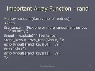 Important Array Function : rand array_random ($array, no_of_entries); <?php $sentence = &quot;Pick one or more random entries out of an array&quot;; $input = explode(&quot; &quot;,$sentence); $rand_keys = array_rand($input, 2); echo $input[$rand_keys[0]] . &quot;\n&quot;; echo &quot;<br>&quot;; echo $input[$rand_keys[1]] . &quot;\n&quot;; ?>  