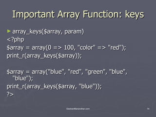Important Array Function: keys array_keys($array, param) <?php $array = array(0 => 100, &quot;color&quot; => &quot;red&quot;); print_r(array_keys($array)); $array = array(&quot;blue&quot;, &quot;red&quot;, &quot;green&quot;, &quot;blue&quot;, &quot;blue&quot;); print_r(array_keys($array, &quot;blue&quot;)); ?> 