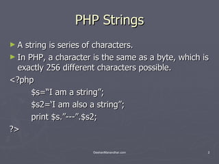 PHP Strings A string is series of characters.  In PHP, a character is the same as a byte, which is exactly 256 different characters possible. <?php $s=“I am a string”; $s2=‘I am also a string”; print $s.”---”.$s2; ?> 
