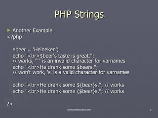 PHP Strings Another Example <?php $beer = 'Heineken'; echo &quot;<br>$beer's taste is great.&quot;;  // works, &quot;'&quot; is an invalid character for varnames echo &quot;<br>He drank some $beers.&quot;;  // won't work, 's' is a valid character for varnames echo &quot;<br>He drank some ${beer}s.&quot;; // works echo &quot;<br>He drank some {$beer}s.&quot;; // works ?>  
