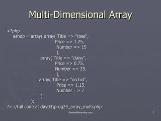 Multi-Dimensional Array <?php $shop = array( array( Title => &quot;rose&quot;,    Price => 1.25,     Number => 15      ),     array( Title => &quot;daisy&quot;,    Price => 0.75,   Number => 25,     ),   array( Title => &quot;orchid&quot;,      Price => 1.15,     Number => 7    )   ); ?> //full code at day03\prog24_array_multi.php 