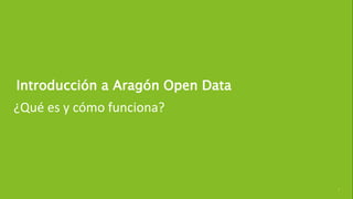 3
Introducción a Aragón Open Data
¿Qué es y cómo funciona?
 