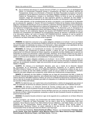 Martes 4 de octubre de 2016 DIARIO OFICIAL (Primera Sección) 75
19. Que en términos del artículo 31, fracción XII de la LFTAIP y 21, fracciones II, III y IV del Reglamento
Interior, la Comisionada Presidente somete a consideración del Pleno del Instituto Nacional de
Transparencia, Acceso a la Información y Protección de Datos Personales el proyecto de Acuerdo
mediante el cual se determina comunicar a los sujetos obligados señalados en el artículo 1 de la Ley
Federal de Transparencia y Acceso a la Información Pública, la forma en que, de considerarlo
necesario, hagan del conocimiento de este organismo garante su calendario de días hábiles e
inhábiles para efectos de atención de las solicitudes de acceso a la información y datos personales.
Por lo antes expuesto, en las consideraciones de hecho y de derecho y con fundamento en lo dispuesto
por los artículos 6o., apartado A, fracción VIII de la Constitución Política de los Estados Unidos Mexicanos;
Segundo Transitorio del Decreto por el que se reforman y adicionan diversas disposiciones de la Constitución
Política de los Estados Unidos Mexicanos en materia de transparencia; 1, 29, fracción I, 31, fracción XII de la
Ley Federal de Transparencia y Acceso a la Información Pública; 14, 15, fracciones I y III, 21, fracciones II, III
y IV, 23, fracción I y 44 del Reglamento Interior del Instituto Federal de Acceso a la Información y Protección
de Datos; fracción IX del Lineamiento Segundo del Acuerdo ACT-PUB/05/11/2015.08 mediante el cual se
aprobaron los Lineamientos que establecen los procedimientos internos de atención a solicitudes de acceso
a la información pública, así como el Acuerdo ACT-PUB/20/01/2016.04, mediante el cual se aprobó el
Calendario Oficial de días Inhábiles del Instituto Nacional de Transparencia, Acceso a la Información
y Protección de Datos Personales, el Pleno emite el siguiente:
ACUERDO
PRIMERO. Se determina comunicar a los sujetos obligados señalados en el artículo 1 de la Ley Federal
de Transparencia y Acceso a la Información Pública la forma en que, de considerar necesario que se ajuste el
cómputo de plazos de solicitudes de acceso a la información y datos personales a sus calendarios de días
hábiles e inhábiles, podrán hacerlo del conocimiento de este organismo garante.
SEGUNDO. Se instruye a la Coordinación de Acceso a la Información hacer del conocimiento de los
sujetos obligados que corresponda el presente Acuerdo, a efecto de que, de considerarlo necesario,
proporcionen a la Dirección General de Enlace respectiva, el calendario de días inhábiles para la atención de
solicitudes de acceso a la información y datos personales. Asimismo, se le instruye a efecto de que, previo a
remitir a la Coordinación Ejecutiva los calendarios respectivos verifique que el mismo haya sido difundido al
público en términos de lo señalado en el Considerando 10 del presente Acuerdo.
TERCERO. Los sujetos obligados señalados en el artículo 1 de la LFTAIP, contarán con un plazo no
mayor a veinte días hábiles, contados a partir del día siguiente al que se les comunique el presente Acuerdo
para que, de considerarlo necesario, hagan del conocimiento de este organismo garante su calendario de días
hábiles e inhábiles.
CUARTO. Se instruye a la Coordinación Ejecutiva, para que a través de la Dirección General
de Tecnologías de la Información, realice las adecuaciones necesarias en el sistema electrónico
INFOMEX-Gobierno Federal, así como en la Plataforma Nacional de Transparencia a efecto de que, en un
plazo que no exceda de tres días hábiles contados a partir de que se reciba en el Instituto el calendario
respectivo del sujeto obligado que corresponda, surtan efectos las modificaciones correspondientes.
QUINTO. El calendario de días hábiles e inhábiles que se haga del conocimiento del INAI, a través de
la Dirección General de Enlace respectiva, será utilizado para hacer las adecuaciones correspondientes en el
sistema electrónico INFOMEX-Gobierno Federal, así como en la Plataforma Nacional de Transparencia, por lo
que en caso de no enviarlo se entenderá que están a lo dispuesto en el calendario de oficial de días inhábiles
que apruebe el Pleno del Instituto.
SEXTO. Se determina que, por cuanto hace a los procedimientos y medios de impugnación que conoce el
INAI, la suspensión de términos se realizará conforme a lo previsto en el Acuerdo ACT-PUB/20/01/2016.04.
SÉPTIMO. Se instruye a la Dirección General de Asuntos Jurídicos para que realice las acciones
necesarias a efecto de que el presente Acuerdo se publique en el Diario Oficial de la Federación.
OCTAVO. Se instruye a la Coordinación Técnica del Pleno para que, por conducto de la Dirección General
de Atención al Pleno, realice las gestiones necesarias a efecto de que el presente Acuerdo se publique en el
portal de Internet del INAI.
NOVENO. El presente Acuerdo entrará en vigor al día siguiente de su publicación en el Diario Oficial de
la Federación.
Así lo acordaron, por mayoría, los Comisionados del Instituto Nacional de Transparencia, Acceso a la
Información y Protección de Datos Personales, con los votos a favor de los Comisionados Areli Cano
Guadiana, Oscar Mauricio Guerra Ford, María Patricia Kurczyn Villalobos y Joel Salas Suárez, con los votos
disidentes de los Comisionados Ximena Puente de la Mora, Francisco Javier Acuña Llamas y
Rosendoevgueni Monterrey Chepov, en sesión celebrada el día seis de julio de dos mil dieciséis. Los
Comisionados firman al calce para todos los efectos a que haya lugar.
La Comisionada Presidente, Ximena Puente de la Mora.- Rúbrica.- Los Comisionados: Francisco Javier
Acuña Llamas, Areli Cano Guadiana, Oscar Mauricio Guerra Ford, María Patricia Kurczyn Villalobos,
Rosendoevgueni Monterrey Chepov, Joel Salas Suárez.- Rúbricas.
 