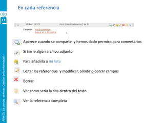 Alfin05.Lacienciasemide.Gestióndelainformación
En cada referencia
Aparece cuando se comparte y hemos dado permiso para comentarios
Si tiene algún archivo adjunto
Para añadirla a mi lista
Editar las referencias y modificar, añadir o borrar campos
Borrar
Ver como sería la cita dentro del texto
Ver la referencia completa
 