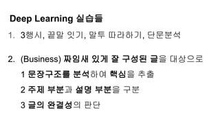 1. 3행시, 끝말 잇기, 말투 따라하기, 단문분석
2. (Business) 짜임새 있게 잘 구성된 글을 대상으로
1 문장구조를 분석하여 핵심을 추출
2 주제 부분과 설명 부분을 구분
3 글의 완결성의 판단
Deep Learning 실습들
 
