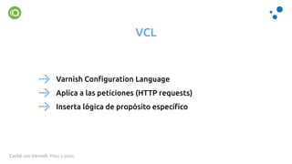 Caché con Varnish. Paso a paso.
VCL
Varnish Conﬁguration Language
Aplica a las peticiones (HTTP requests)
Inserta lógica de propósito especíﬁco
 