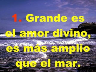 1.  Grande es el amor divino, es más amplio que el mar. 
