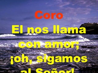 Coro El nos llama con amor; ¡oh, sigamos al Señor!   