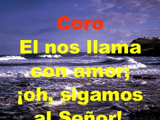 Coro El nos llama con amor; ¡oh, sigamos al Señor!   