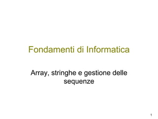 Fondamenti di Informatica
Array, stringhe e gestione delle
sequenze

1

 