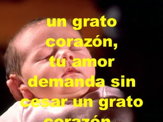 un grato corazón, tu amor demanda sin cesar   un grato corazón.   