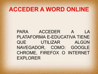ACCEDER A WORD ONLINE
PARA ACCEDER A LA
PLATAFORMA E-EDUCATIVA TIENE
QUE UTILIZAR ALGÚN
NAVEGADOR, COMO: GOOGLE
CHROME, FIREFOX O INTERNET
EXPLORER
 